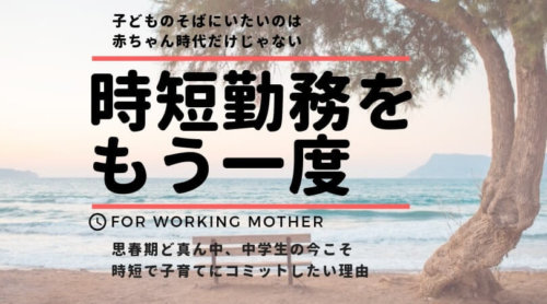 もう一度、時短勤務になります。子どもが中学生の今だからこそ、そばにいたい